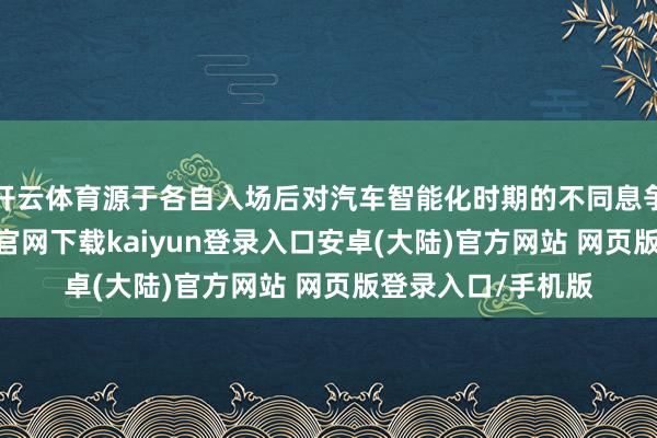 开云体育源于各自入场后对汽车智能化时期的不同息争和应用-开云app官网下载kaiyun登录入口安卓(大陆)官方网站 网页版登录入口/手机版