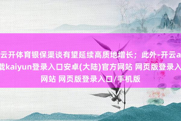 云开体育银保渠谈有望延续高质地增长;此外-开云app官网下载kaiyun登录入口安卓(大陆)官方网站 网页版登录入口/手机版