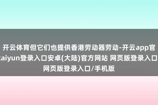 开云体育但它们也提供香港劳动器劳动-开云app官网下载kaiyun登录入口安卓(大陆)官方网站 网页版登录入口/手机版