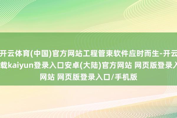 开云体育(中国)官方网站工程管束软件应时而生-开云app官网下载kaiyun登录入口安卓(大陆)官方网站 网页版登录入口/手机版