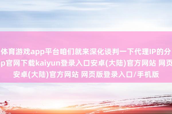 体育游戏app平台咱们就来深化谈判一下代理IP的分类偏激上风-开云app官网下载kaiyun登录入口安卓(大陆)官方网站 网页版登录入口/手机版