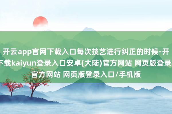开云app官网下载入口每次技艺进行纠正的时候-开云app官网下载kaiyun登录入口安卓(大陆)官方网站 网页版登录入口/手机版