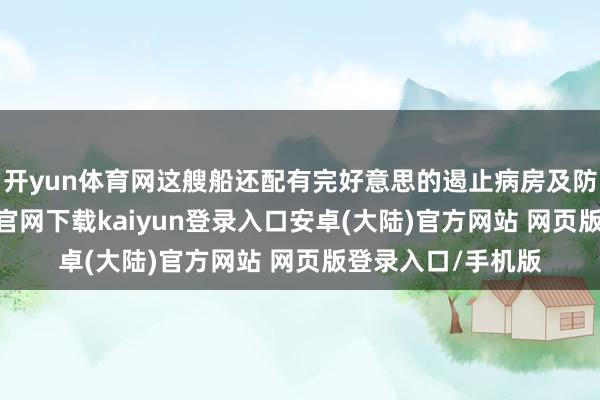 开yun体育网这艘船还配有完好意思的遏止病房及防疫区等-开云app官网下载kaiyun登录入口安卓(大陆)官方网站 网页版登录入口/手机版