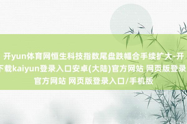 开yun体育网恒生科技指数尾盘跌幅合手续扩大-开云app官网下载kaiyun登录入口安卓(大陆)官方网站 网页版登录入口/手机版