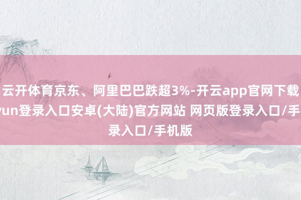 云开体育京东、阿里巴巴跌超3%-开云app官网下载kaiyun登录入口安卓(大陆)官方网站 网页版登录入口/手机版
