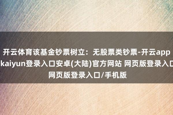 开云体育该基金钞票树立:无股票类钞票-开云app官网下载kaiyun登录入口安卓(大陆)官方网站 网页版登录入口/手机版