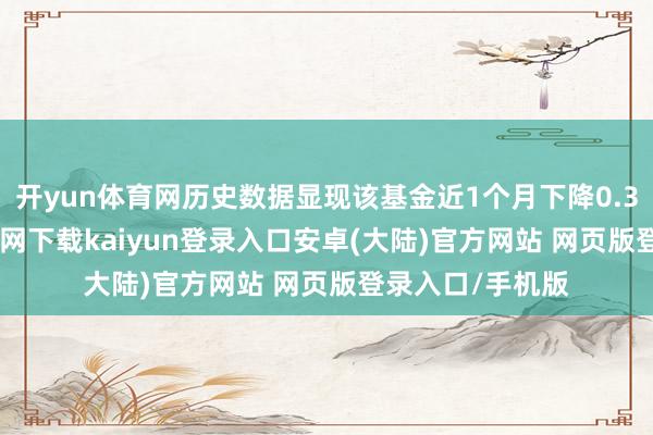 开yun体育网历史数据显现该基金近1个月下降0.34%-开云app官网下载kaiyun登录入口安卓(大陆)官方网站 网页版登录入口/手机版