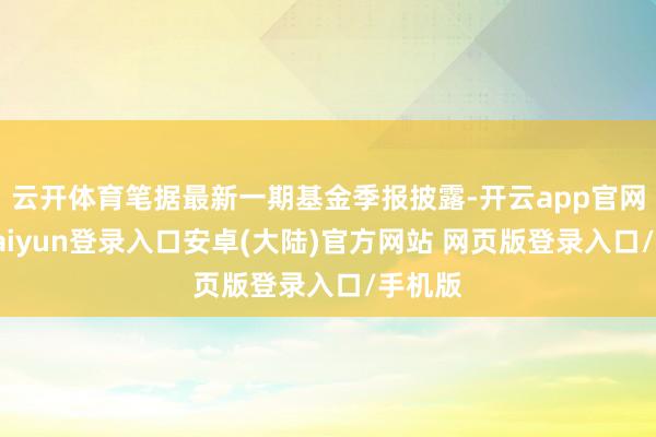 云开体育笔据最新一期基金季报披露-开云app官网下载kaiyun登录入口安卓(大陆)官方网站 网页版登录入口/手机版