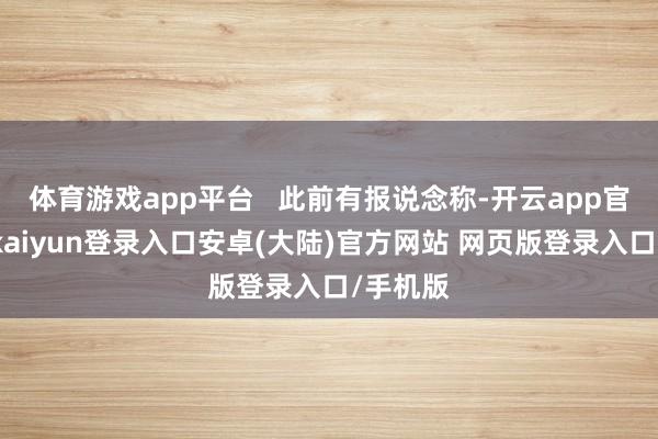 体育游戏app平台   此前有报说念称-开云app官网下载kaiyun登录入口安卓(大陆)官方网站 网页版登录入口/手机版