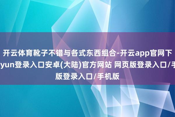 开云体育靴子不错与各式东西组合-开云app官网下载kaiyun登录入口安卓(大陆)官方网站 网页版登录入口/手机版