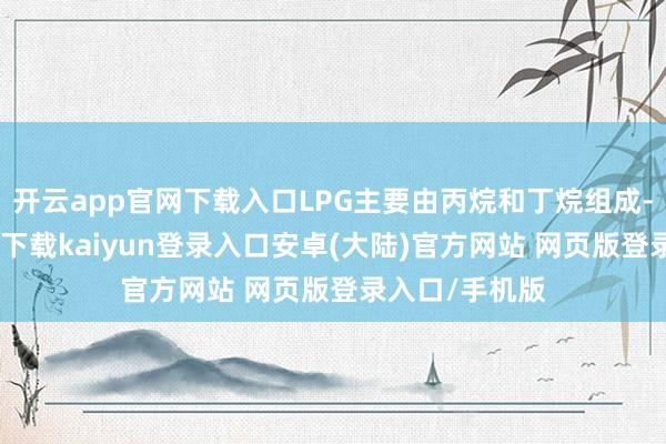 开云app官网下载入口LPG主要由丙烷和丁烷组成-开云app官网下载kaiyun登录入口安卓(大陆)官方网站 网页版登录入口/手机版