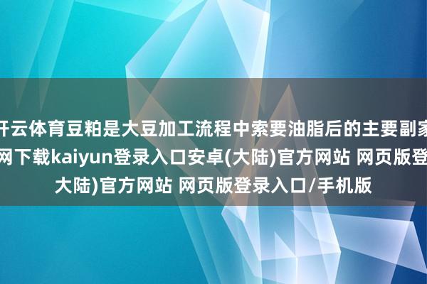开云体育豆粕是大豆加工流程中索要油脂后的主要副家具-开云app官网下载kaiyun登录入口安卓(大陆)官方网站 网页版登录入口/手机版