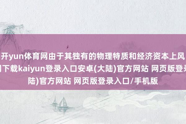 开yun体育网由于其独有的物理特质和经济资本上风-开云app官网下载kaiyun登录入口安卓(大陆)官方网站 网页版登录入口/手机版