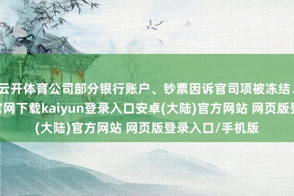 云开体育公司部分银行账户、钞票因诉官司项被冻结、查封-开云app官网下载kaiyun登录入口安卓(大陆)官方网站 网页版登录入口/手机版