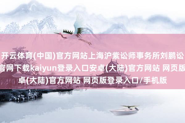 开云体育(中国)官方网站上海沪紫讼师事务所刘鹏讼师请示-开云app官网下载kaiyun登录入口安卓(大陆)官方网站 网页版登录入口/手机版
