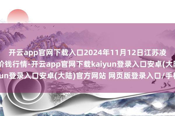 开云app官网下载入口2024年11月12日江苏凌家塘市集发展有限公司价钱行情-开云app官网下载kaiyun登录入口安卓(大陆)官方网站 网页版登录入口/手机版