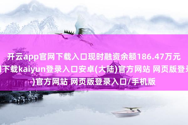 开云app官网下载入口现时融资余额186.47万元-开云app官网下载kaiyun登录入口安卓(大陆)官方网站 网页版登录入口/手机版