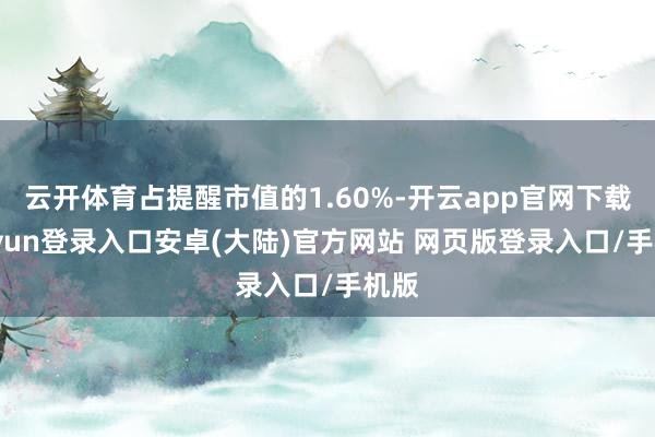云开体育占提醒市值的1.60%-开云app官网下载kaiyun登录入口安卓(大陆)官方网站 网页版登录入口/手机版