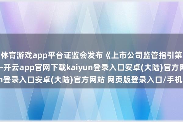 体育游戏app平台证监会发布《上市公司监管指引第10号——市值督察》-开云app官网下载kaiyun登录入口安卓(大陆)官方网站 网页版登录入口/手机版