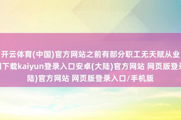 开云体育(中国)官方网站之前有部分职工无天赋从业-开云app官网下载kaiyun登录入口安卓(大陆)官方网站 网页版登录入口/手机版