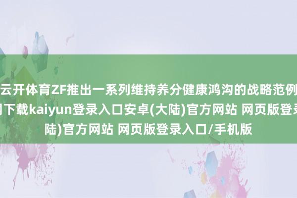 云开体育ZF推出一系列维持养分健康鸿沟的战略范例-开云app官网下载kaiyun登录入口安卓(大陆)官方网站 网页版登录入口/手机版