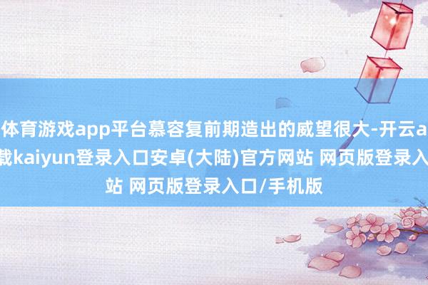 体育游戏app平台慕容复前期造出的威望很大-开云app官网下载kaiyun登录入口安卓(大陆)官方网站 网页版登录入口/手机版