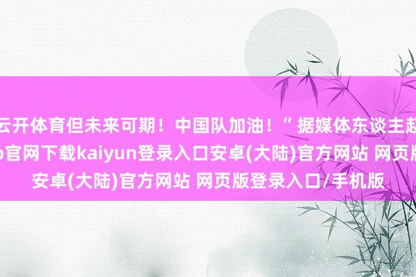 云开体育但未来可期！中国队加油！”据媒体东谈主赵探长报谈-开云app官网下载kaiyun登录入口安卓(大陆)官方网站 网页版登录入口/手机版
