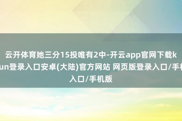 云开体育她三分15投唯有2中-开云app官网下载kaiyun登录入口安卓(大陆)官方网站 网页版登录入口/手机版