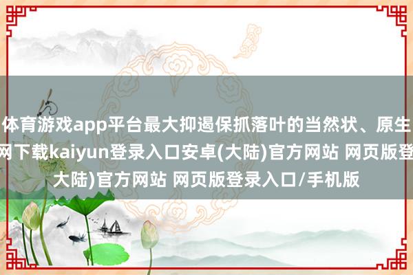 体育游戏app平台最大抑遏保抓落叶的当然状、原生态-开云app官网下载kaiyun登录入口安卓(大陆)官方网站 网页版登录入口/手机版