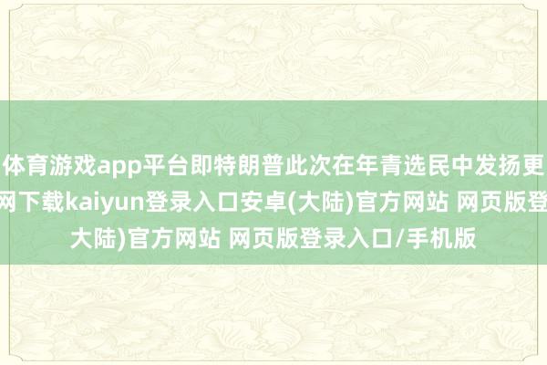 体育游戏app平台即特朗普此次在年青选民中发扬更好-开云app官网下载kaiyun登录入口安卓(大陆)官方网站 网页版登录入口/手机版