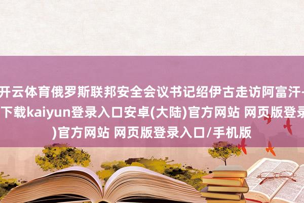 开云体育俄罗斯联邦安全会议书记绍伊古走访阿富汗-开云app官网下载kaiyun登录入口安卓(大陆)官方网站 网页版登录入口/手机版