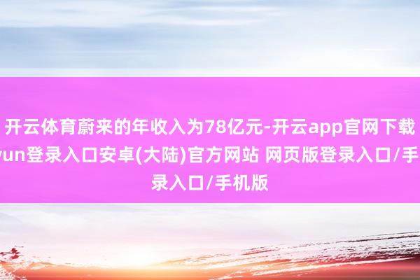开云体育蔚来的年收入为78亿元-开云app官网下载kaiyun登录入口安卓(大陆)官方网站 网页版登录入口/手机版