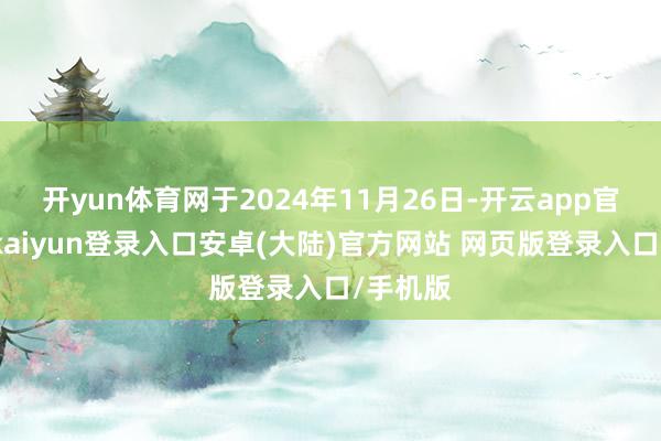 开yun体育网于2024年11月26日-开云app官网下载kaiyun登录入口安卓(大陆)官方网站 网页版登录入口/手机版