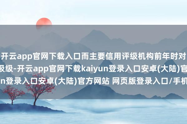 开云app官网下载入口而主要信用评级机构前年时对希腊的评级还一经垃圾级-开云app官网下载kaiyun登录入口安卓(大陆)官方网站 网页版登录入口/手机版