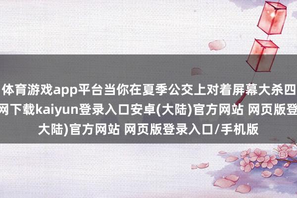体育游戏app平台当你在夏季公交上对着屏幕大杀四方-开云app官网下载kaiyun登录入口安卓(大陆)官方网站 网页版登录入口/手机版