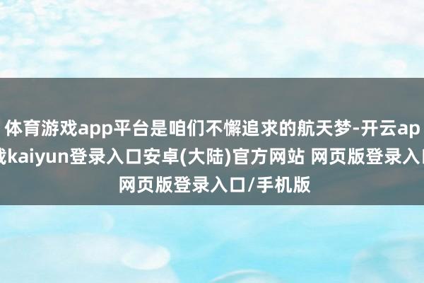 体育游戏app平台是咱们不懈追求的航天梦-开云app官网下载kaiyun登录入口安卓(大陆)官方网站 网页版登录入口/手机版