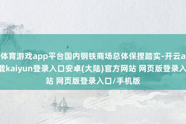 体育游戏app平台国内钢铁商场总体保捏踏实-开云app官网下载kaiyun登录入口安卓(大陆)官方网站 网页版登录入口/手机版