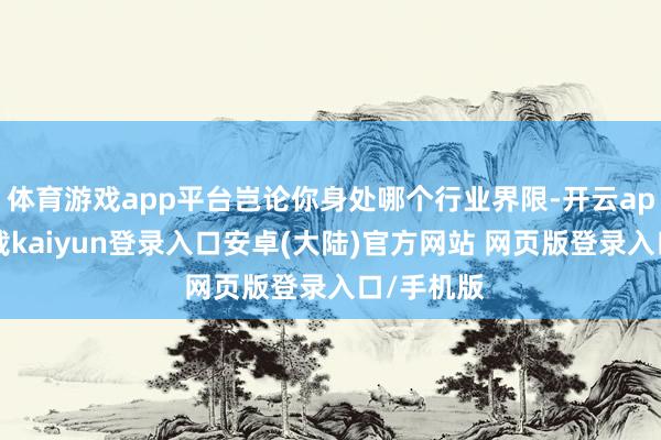 体育游戏app平台岂论你身处哪个行业界限-开云app官网下载kaiyun登录入口安卓(大陆)官方网站 网页版登录入口/手机版