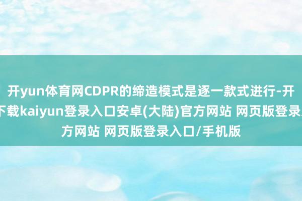 开yun体育网CDPR的缔造模式是逐一款式进行-开云app官网下载kaiyun登录入口安卓(大陆)官方网站 网页版登录入口/手机版