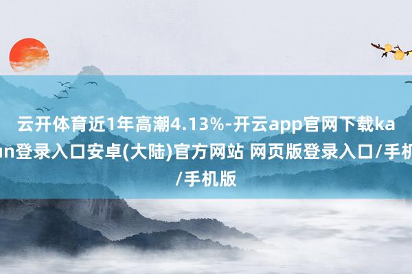 云开体育近1年高潮4.13%-开云app官网下载kaiyun登录入口安卓(大陆)官方网站 网页版登录入口/手机版