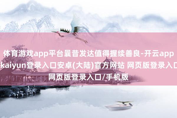体育游戏app平台曩昔发达值得握续善良-开云app官网下载kaiyun登录入口安卓(大陆)官方网站 网页版登录入口/手机版