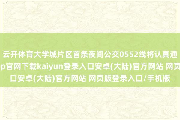 云开体育大学城片区首条夜间公交0552线将认真通畅进入动手-开云app官网下载kaiyun登录入口安卓(大陆)官方网站 网页版登录入口/手机版