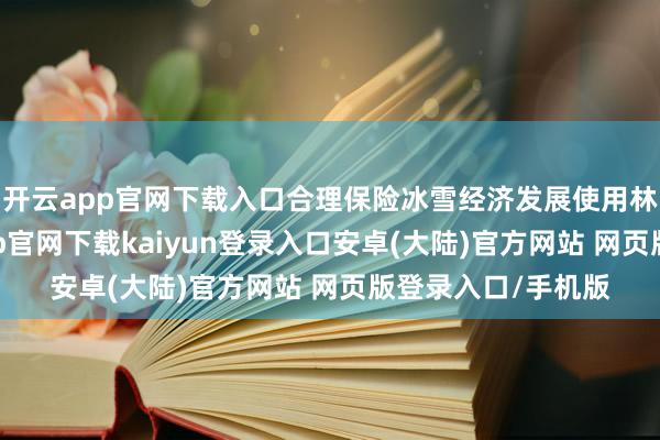开云app官网下载入口合理保险冰雪经济发展使用林地等需求-开云app官网下载kaiyun登录入口安卓(大陆)官方网站 网页版登录入口/手机版