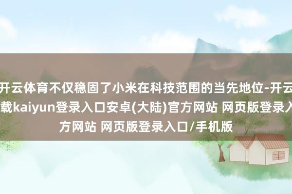 开云体育不仅稳固了小米在科技范围的当先地位-开云app官网下载kaiyun登录入口安卓(大陆)官方网站 网页版登录入口/手机版