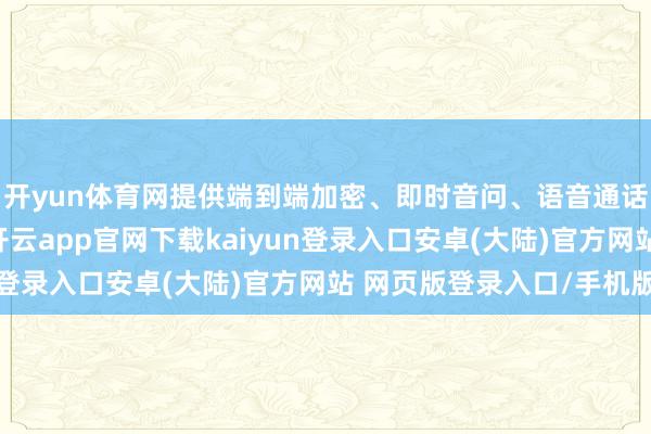 开yun体育网提供端到端加密、即时音问、语音通话、视频通话等功能-开云app官网下载kaiyun登录入口安卓(大陆)官方网站 网页版登录入口/手机版
