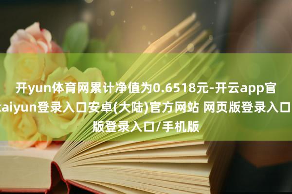 开yun体育网累计净值为0.6518元-开云app官网下载kaiyun登录入口安卓(大陆)官方网站 网页版登录入口/手机版