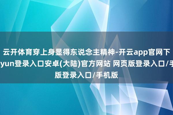 云开体育穿上身显得东说念主精神-开云app官网下载kaiyun登录入口安卓(大陆)官方网站 网页版登录入口/手机版