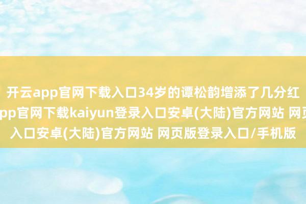 开云app官网下载入口34岁的谭松韵增添了几分红熟女性的魔力-开云app官网下载kaiyun登录入口安卓(大陆)官方网站 网页版登录入口/手机版