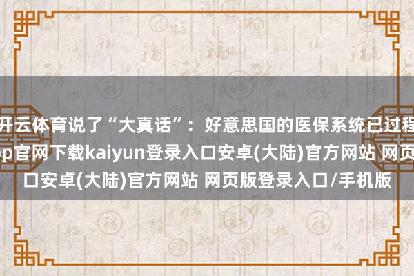 开云体育说了“大真话”：好意思国的医保系统已过程时且失效了-开云app官网下载kaiyun登录入口安卓(大陆)官方网站 网页版登录入口/手机版
