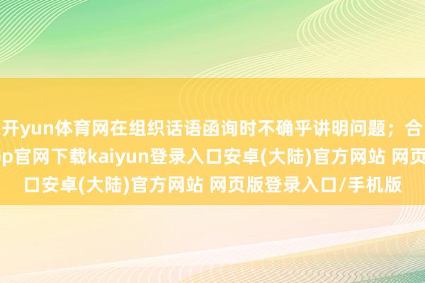 开yun体育网在组织话语函询时不确乎讲明问题；合法底线失守-开云app官网下载kaiyun登录入口安卓(大陆)官方网站 网页版登录入口/手机版